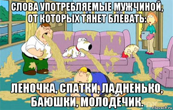 слова употребляемые мужчиной, от которых тянет блевать: леночка, спатки, ладненько, баюшки, молодечик., Мем Гриффины блюют