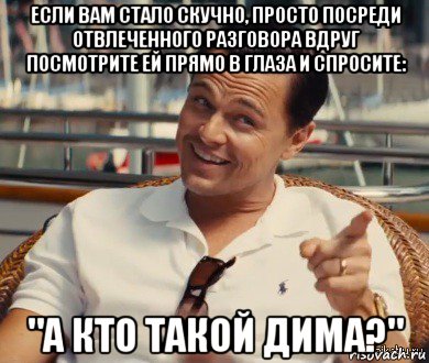 если вам стало скучно, просто посреди отвлеченного разговора вдруг посмотрите ей прямо в глаза и спросите: "а кто такой дима?", Мем Хитрый Гэтсби