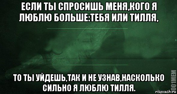 если ты спросишь меня,кого я люблю больше:тебя или тилля, то ты уйдешь,так и не узнав,насколько сильно я люблю тилля., Мем Игра слов 2