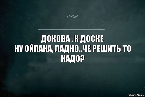 Докова , к доске
Ну ойпана, ладно..че решить то надо?, Комикс Игра Слов