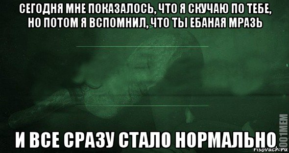 сегодня мне показалось, что я скучаю по тебе, но потом я вспомнил, что ты ебаная мразь и все сразу стало нормально, Мем Игра слов 2