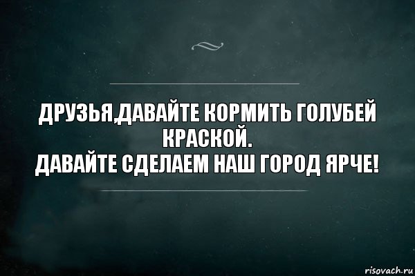 Друзья,давайте кормить голубей краской.
Давайте сделаем наш город ярче!, Комикс Игра Слов