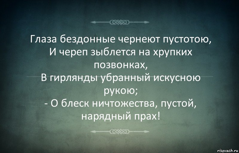 Глаза бездонные чернеют пустотою,
И череп зыблется на хрупких позвонках,
В гирлянды убранный искусною рукою;
- О блеск ничтожества, пустой, нарядный прах!