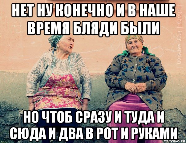 нет ну конечно и в наше время бляди были но чтоб сразу и туда и сюда и два в рот и руками