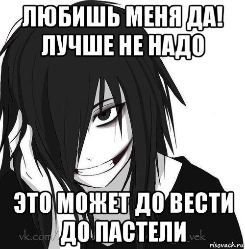 любишь меня да! лучше не надо это может до вести до пастели, Мем Jeff the killer