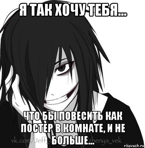 я так хочу тебя... что бы повесить как постер в комнате, и не больше..., Мем Jeff the killer