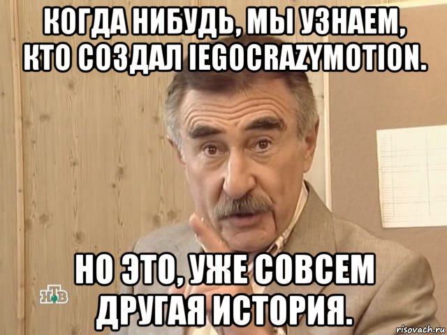 когда нибудь, мы узнаем, кто создал iegocrazymotiоn. но это, уже совсем другая история., Мем Каневский (Но это уже совсем другая история)