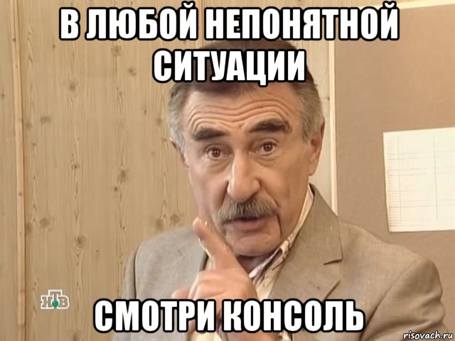 в любой непонятной ситуации смотри консоль, Мем Каневский (Но это уже совсем другая история)