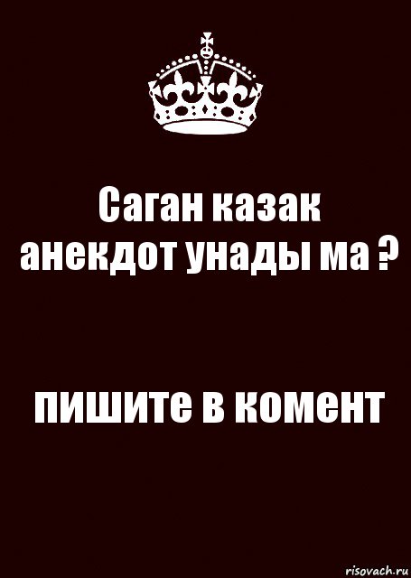 Саган казак анекдот унады ма ? пишите в комент