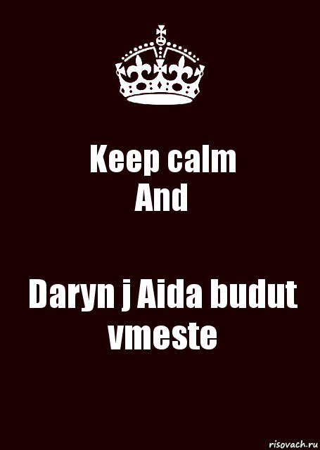 Keep calm
And Daryn j Aida budut vmeste