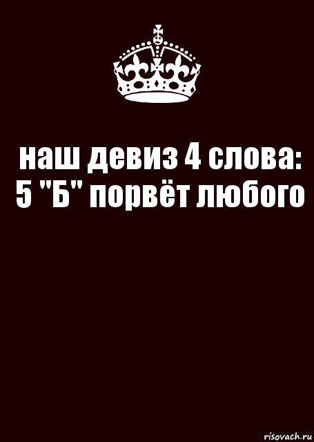 наш девиз 4 слова: 5 "Б" порвёт любого 