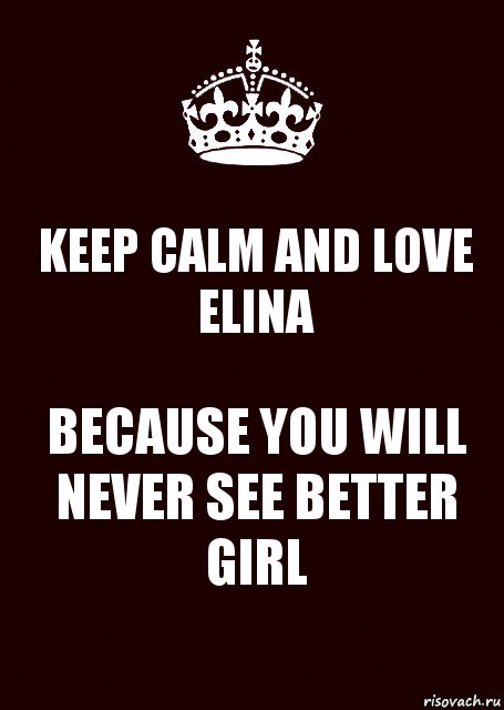 KEEP CALM AND LOVE ELINA BECAUSE YOU WILL NEVER SEE BETTER GIRL