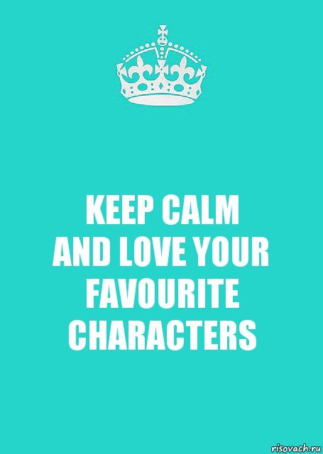 KEEP CALM
AND LOVE YOUR FAVOURITE CHARACTERS