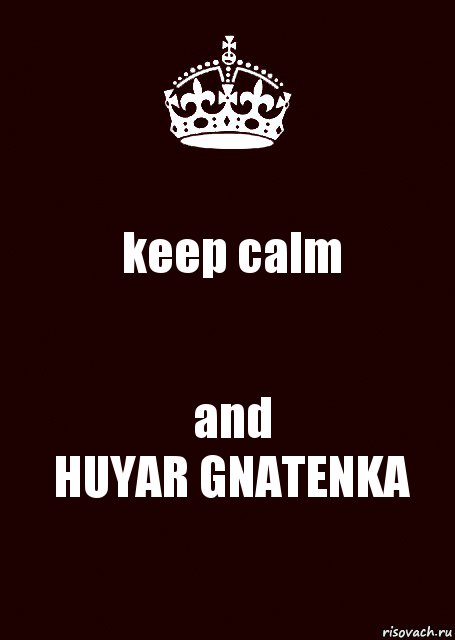 keep calm and
HUYAR GNATENKA