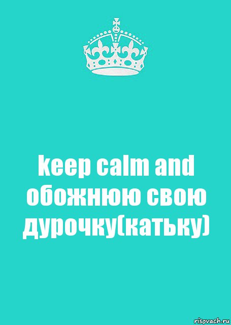 keep calm and обожнюю свою дурочку(катьку)