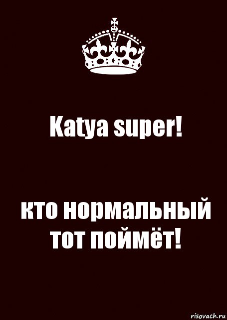 Katya super! кто нормальный тот поймёт!