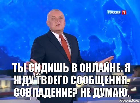 Ты сидишь в онлайне. Я жду твоего сообщения. Совпадение? Не думаю.