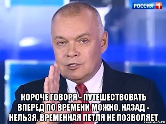  короче говоря - путешествовать вперед по времени можно, назад - нельзя. временная петля не позволяет, Мем Киселёв 2014