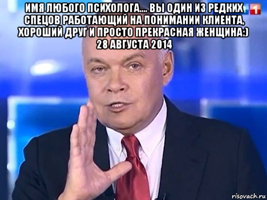 имя любого психолога.... вы один из редких спецов работающий на понимании клиента, хороший друг и просто прекрасная женщина:) 28 августа 2014 , Мем Киселёв 2014