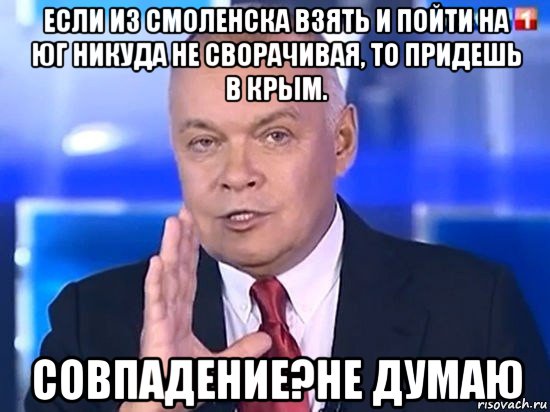 если из смоленска взять и пойти на юг никуда не сворачивая, то придешь в крым. совпадение?не думаю, Мем Киселёв 2014