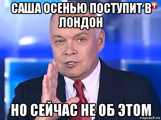 саша осенью поступит в лондон но сейчас не об этом, Мем Киселёв 2014