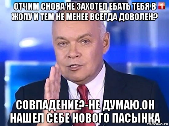 отчим снова не захотел ебать тебя в жопу и тем не менее всегда доволен? совпадение?-не думаю.он нашел себе нового пасынка, Мем Киселёв 2014