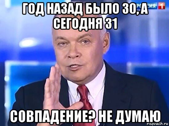 год назад было 30, а сегодня 31 совпадение? не думаю, Мем Киселёв 2014