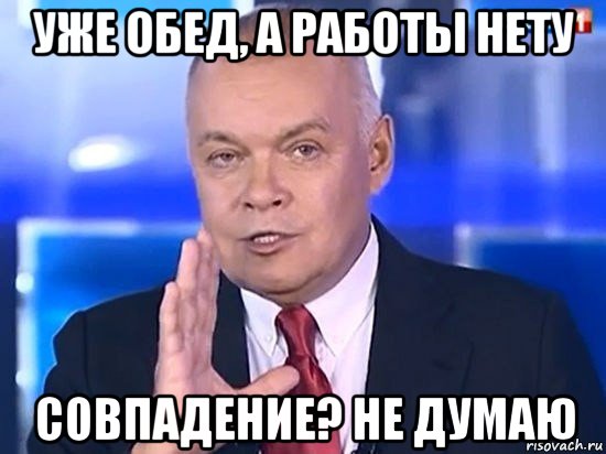 уже обед, а работы нету совпадение? не думаю, Мем Киселёв 2014