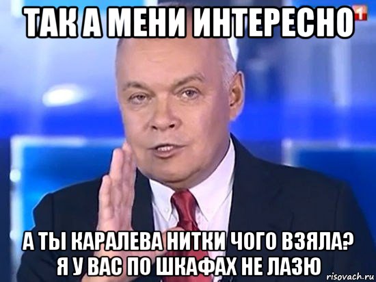 так а мени интересно а ты каралева нитки чого взяла? я у вас по шкафах не лазю, Мем Киселёв 2014