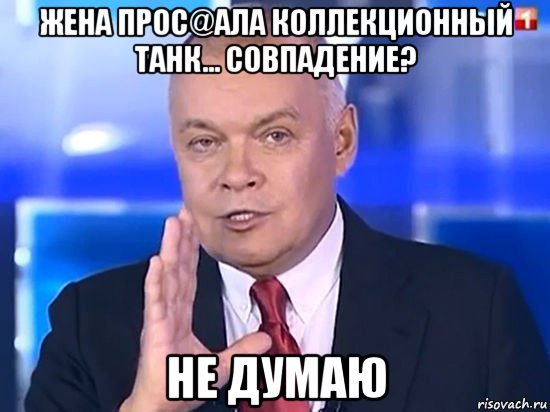 жена прос@ала коллекционный танк... совпадение? не думаю, Мем Киселёв 2014