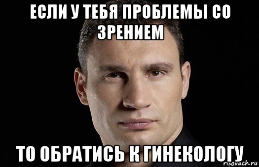 если у тебя проблемы со зрением то обратись к гинекологу, Мем Кличко