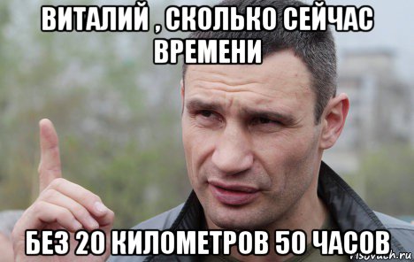 виталий , сколько сейчас времени без 20 километров 50 часов, Мем Кличко говорит