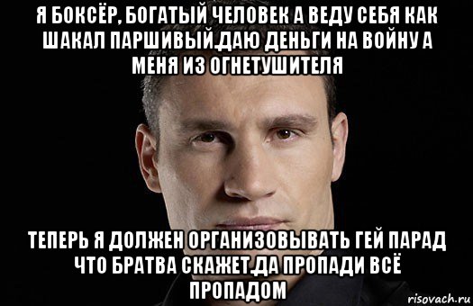 я боксёр, богатый человек а веду себя как шакал паршивый.даю деньги на войну а меня из огнетушителя теперь я должен организовывать гей парад что братва скажет.да пропади всё пропадом, Мем Кличко