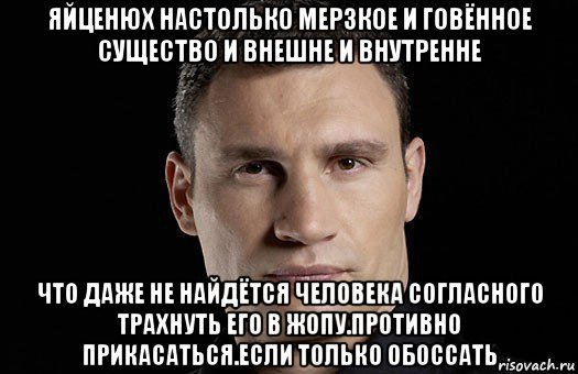 яйценюх настолько мерзкое и говённое существо и внешне и внутренне что даже не найдётся человека согласного трахнуть его в жопу.противно прикасаться.если только обоссать, Мем Кличко