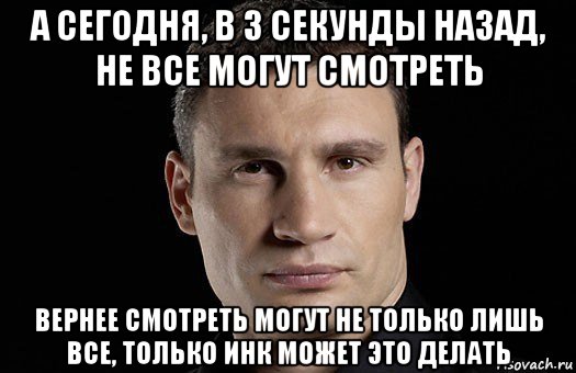 а сегодня, в 3 секунды назад, не все могут смотреть вернее смотреть могут не только лишь все, только инк может это делать, Мем Кличко