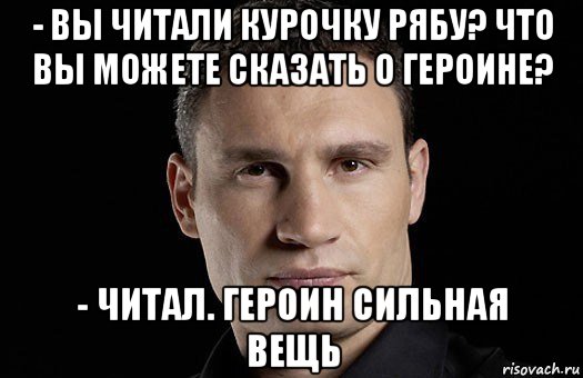 - вы читали курочку рябу? что вы можете сказать о героине? - читал. героин сильная вещь