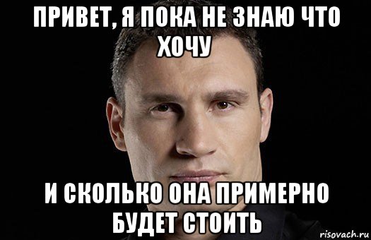 привет, я пока не знаю что хочу и сколько она примерно будет стоить, Мем Кличко