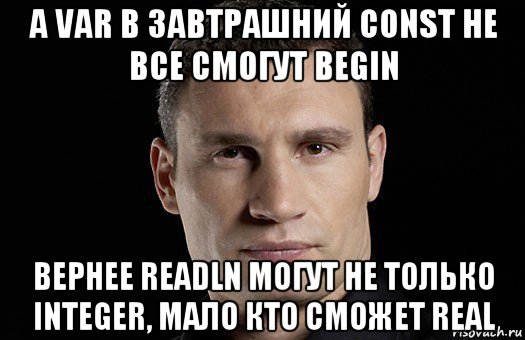 а var в завтрашний const не все смогут begin вернее readln могут не только integer, мало кто сможет real, Мем Кличко