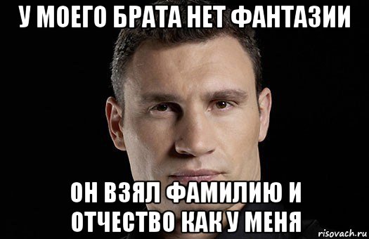 у моего брата нет фантазии он взял фамилию и отчество как у меня, Мем Кличко