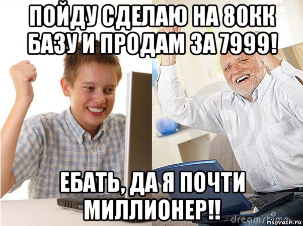 пойду сделаю на 80кк базу и продам за 7999! ебать, да я почти миллионер!!, Мем   Когда с дедом