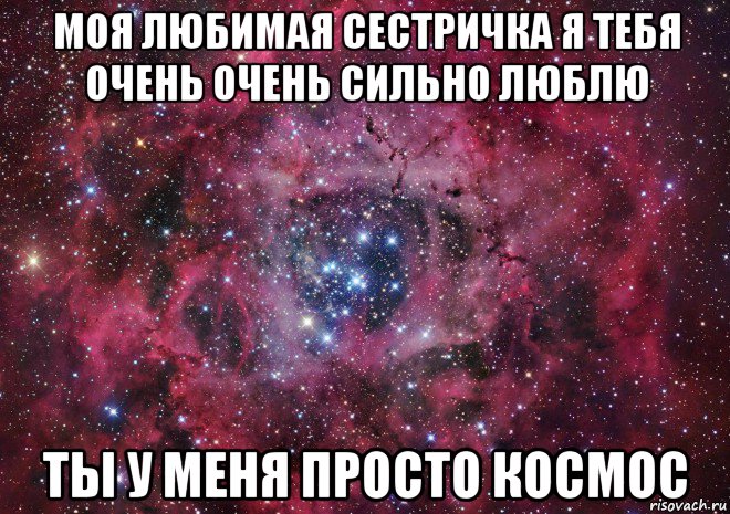 моя любимая сестричка я тебя очень очень сильно люблю ты у меня просто космос