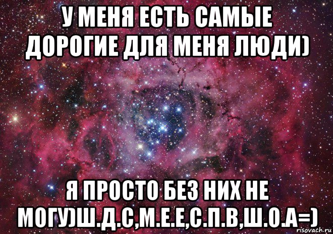 у меня есть самые дорогие для меня люди) я просто без них не могу)ш.д.с,м.е.е,с.п.в,ш.о.а=)