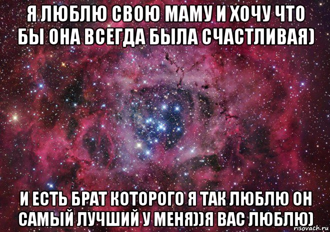 я люблю свою маму и хочу что бы она всегда была счастливая) и есть брат которого я так люблю он самый лучший у меня))я вас люблю)