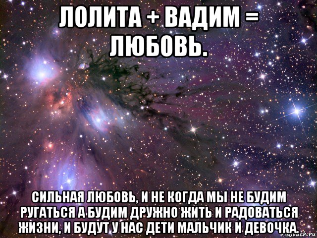 лолита + вадим = любовь. сильная любовь, и не когда мы не будим ругаться а будим дружно жить и радоваться жизни, и будут у нас дети мальчик и девочка., Мем Космос