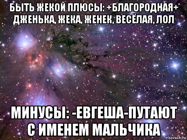 быть жекой плюсы: +благородная+ дженька, жека, женек, весёлая, лол минусы: -евгеша-путают с именем мальчика, Мем Космос