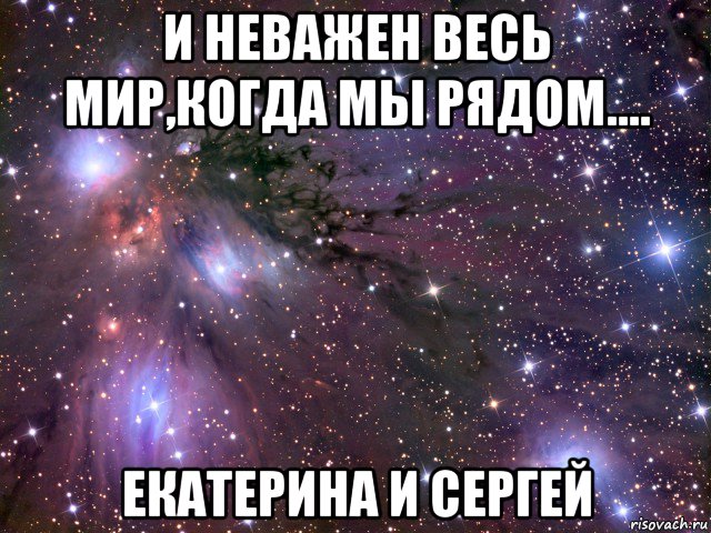 и неважен весь мир,когда мы рядом.... екатерина и сергей, Мем Космос