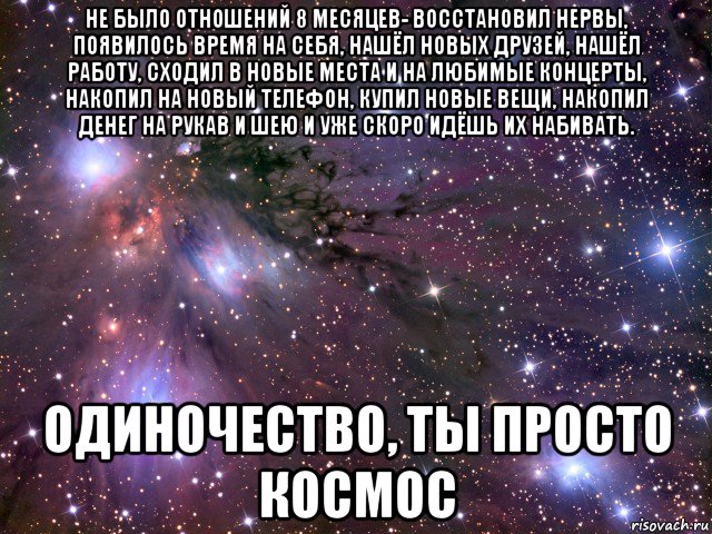 не было отношений 8 месяцев- восстановил нервы, появилось время на себя, нашёл новых друзей, нашёл работу, сходил в новые места и на любимые концерты, накопил на новый телефон, купил новые вещи, накопил денег на рукав и шею и уже скоро идёшь их набивать. одиночество, ты просто космос, Мем Космос