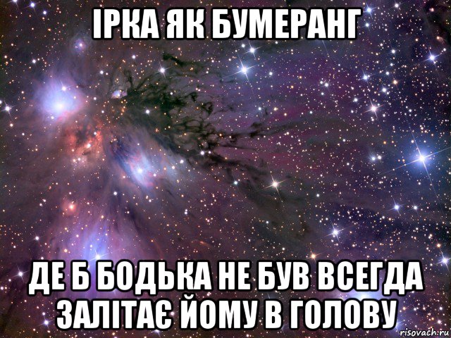 ірка як бумеранг де б бодька не був всегда залітає йому в голову, Мем Космос