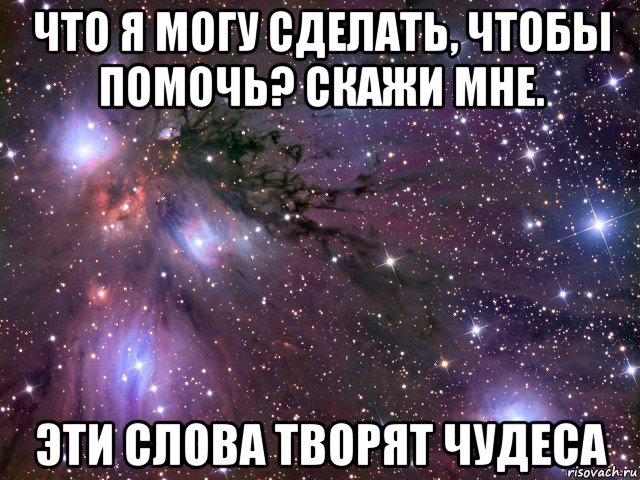 что я могу сделать, чтобы помочь? скажи мне. эти слова творят чудеса, Мем Космос