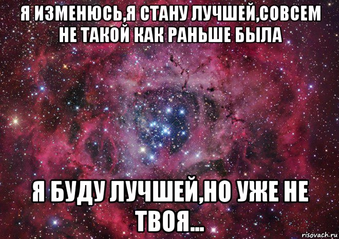 я изменюсь,я стану лучшей,совсем не такой как раньше была я буду лучшей,но уже не твоя...